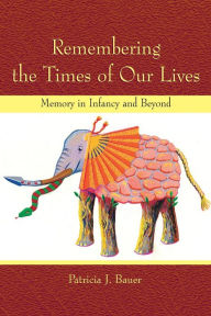 Title: Remembering the Times of Our Lives: Memory in Infancy and Beyond / Edition 1, Author: Patricia J. Bauer