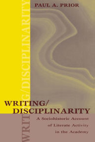 Title: Writing/Disciplinarity: A Sociohistoric Account of Literate Activity in the Academy / Edition 1, Author: Paul Prior