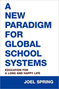 Title: A New Paradigm for Global School Systems: Education for a Long and Happy Life / Edition 1, Author: Joel Spring