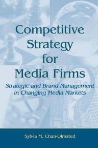 Title: Competitive Strategy for Media Firms: Strategic and Brand Management in Changing Media Markets / Edition 1, Author: Sylvia M. Chan-Olmsted