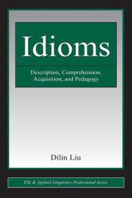 Title: Idioms: Description, Comprehension, Acquisition, and Pedagogy / Edition 1, Author: Dilin Liu