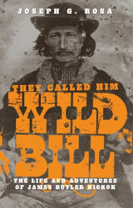 Title: They Called Him Wild Bill: The Life and Adventures of James Butler Hickok / Edition 2, Author: Joseph G. Rosa