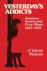 Title: Yesterday's Addicts: American Society and Drug Abuse, 1865-1920, Author: H. Wayne Morgan