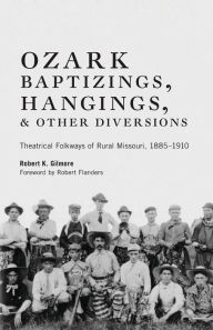 Title: Ozark Baptizings, Hangings, and Other Diversions: Theatrical Folkways of Rural Missouri,1885-1910, Author: Robert K. Gilmore