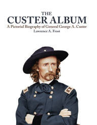 Title: The Custer Album: A Pictorial Biography of George Armstrong Custer, Author: Lawrence A. Frost