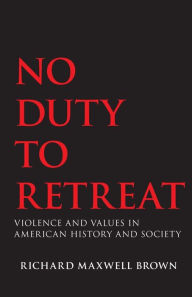 Title: No Duty to Retreat: Violence and Values in American History and Society, Author: Richard Maxwell Brown