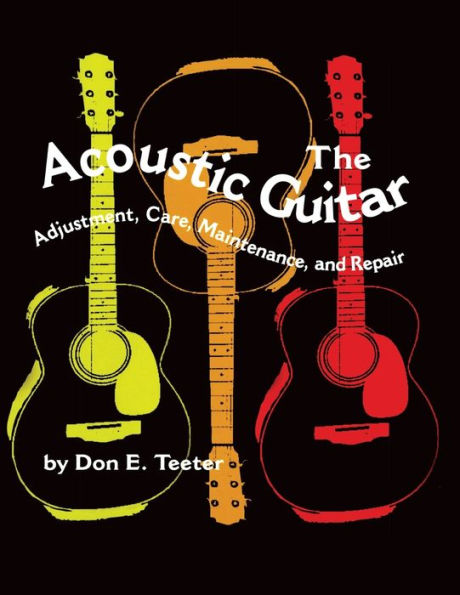 The Acoustic Guitar: Adjustment, Care, Maintenance and Repair