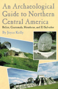 Title: An Archaeological Guide to Northern Central America: Belize, Guatemala, Honduras, and El Salvador, Author: Joyce Kelly