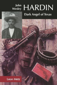 Title: John Wesley Hardin: Dark Angel of Texas, Author: Leon C. Metz