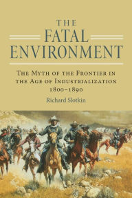 Title: The Fatal Environment: The Myth of the Frontier in the Age of Industrialization, 1800-1890, Author: Richard Slotkin