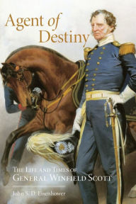 Title: Agent of Destiny: The Life and Times of General Winfield Scott, Author: John S. D. Eisenhower
