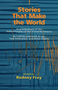 Title: Stories That Make the World: Oral Literature of the Indian Peoples of the Inland Northwest / Edition 1, Author: Rodney Frey