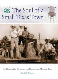 Title: The Soul of a Small Texas Town: The Photographs, Memories, and History from McDade, Texas, Author: David G. Wharton