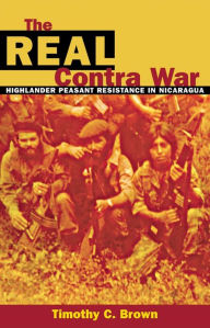 Title: The Real Contra War: Highlander Peasant Resistance in Nicaragua, Author: Timothy C. Brown