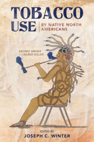 Title: Tobacco Use by Native North Americans: Sacred Smoke and Silent Killer, Author: Joseph C. Winter