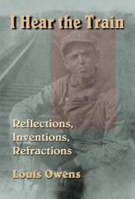 Title: I Hear the Train: Reflections, Inventions, Refractions, Author: Louis Owens