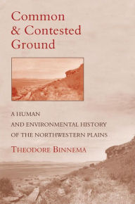 Title: Common and Contested Ground: A Human and Environmental History of the Northwestern Plains, Author: Theodore Binnema