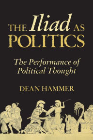 Title: The Iliad as Politics: The Performance of Political Thought, Author: Dean Hammer
