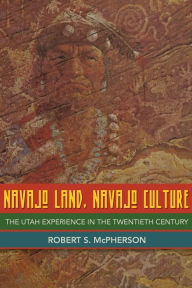 Title: Navajo Land, Navajo Culture: The Utah Experience in the Twentieth Century, Author: Robert S. McPherson