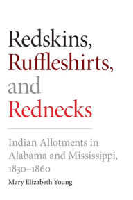 Title: Redskins, Ruffleshirts, and Rednecks: Indian Allotments in Alabama and Mississippi, 1830-1860, Author: Mary Elizabeth Young