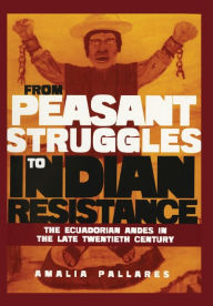 Title: From Peasant Struggles to Indian Resistance: The Ecuadorian Andes in the Late Twentieth Century, Author: Amalia Pallares