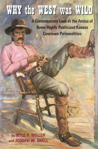 Title: Why the West Was Wild: A Contemporary Look at the Antics of Some Highly Publicized Kansas Cowtown Personalities, Author: Nyle H. Miller