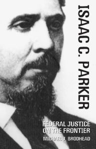 Title: Isaac C. Parker: Federal Justice on the Frontier, Author: Michael J. Brodhead