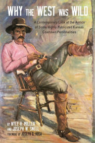 Title: Why the West Was Wild: A Contemporary Look at the Antics of Some Highly Publicized Kansas Cowtown Personalities, Author: Nyle H. Miller