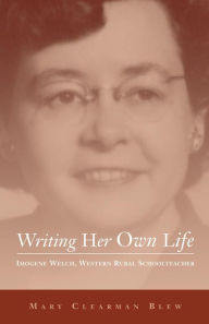 Title: Writing Her Own Life: Imogene Welch, Western Rural Schoolteacher, Author: Mary Clearman Blew