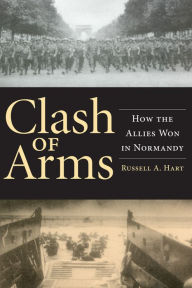 Title: Clash of Arms: How the Allies Won in Normandy / Edition 1, Author: Russell A. Hart