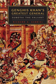 Title: Genghis Khan's Greatest General: Subotai the Valiant, Author: Richard A. Gabriel