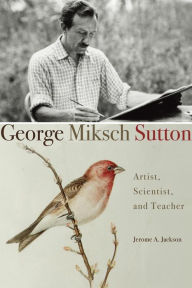 Title: George Miksch Sutton: Artist, Scientist, and Teacher, Author: Jerome A. Jackson