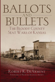 Title: Ballots and Bullets: The Bloody County Seat Wars of Kansas, Author: Robert K. DeArment