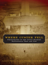 Where Custer Fell: Photographs of the Little Bighorn Battlefield Then and Now