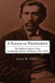 Title: A Nation of Statesmen: The Political Culture of the Stockbridge-Munsee Mohicans, 1815-1972, Author: James W. Oberly