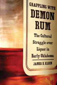 Title: Grappling with Demon Rum: The Cultural Struggle over Liquor in Early Oklahoma, Author: James E. Klein