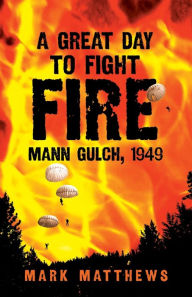 Title: A Great Day to Fight Fire: Mann Gulch 1949, Author: Mark Matthews