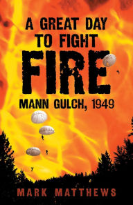 Title: A Great Day to Fight Fire: Mann Gulch, 1949, Author: Mark Matthews