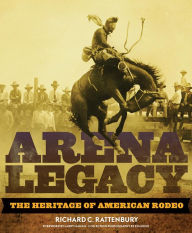Title: Arena Legacy: The Heritage of American Rodeo, Author: Richard C. Rattenbury