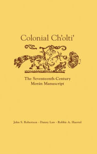 Title: Colonial Ch'olti': The Seventeenth-Century Morán Manuscript, Author: John S. Robertson