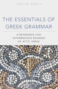 Title: The Essentials of Greek Grammar: A Reference for Intermediate Readers of Attic Greek, Author: Louise Pratt