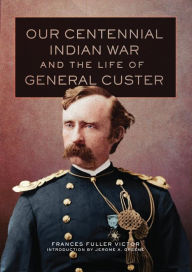 Title: Our Centennial Indian War and the Life of General Custer, Author: Frances Fuller Victor