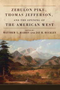 Title: Zebulon Pike, Thomas Jefferson, and the Opening of the American West, Author: Matthew L. Harris