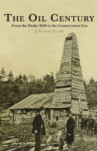 Title: The Oil Century: From the Drake Well to the Conservation Era, Author: J. Stanley Clark