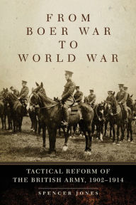 Title: From Boer War to World War: Tactical Reform of the British Army, 1902-1914, Author: Spencer Jones