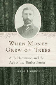 Title: When Money Grew on Trees: A. B. Hammond and the Age of the Timber Baron, Author: Greg Gordon