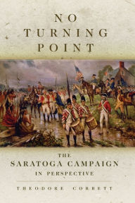 Title: No Turning Point: The Saratoga Campaign in Perspective, Author: Theodore Corbett