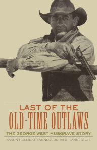 Title: Last of the Old-Time Outlaws: The George West Musgrave Story, Author: Karen Holliday Tanner