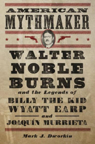 Title: American Mythmaker: Walter Noble Burns and the Legends of Billy the Kid, Wyatt Earp, and Joaquín Murrieta, Author: Mark J. Dworkin