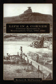 Title: Life in a Corner: Cultural Episodes in Southeastern Utah, 18800, Author: Robert S. McPherson